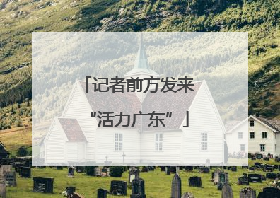 记者前方发来“活力广东”